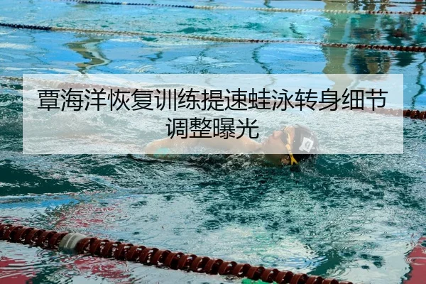 覃海洋恢复训练提速蛙泳转身细节调整曝光